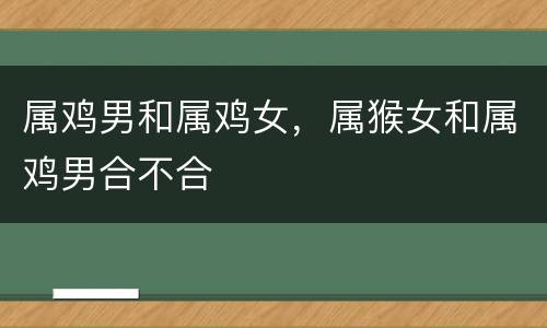 属鸡男和属鸡女，属猴女和属鸡男合不合