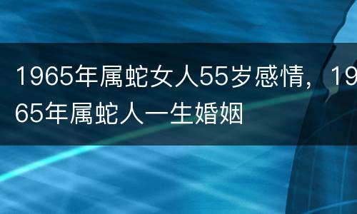 1965年属蛇女人55岁感情，1965年属蛇人一生婚姻