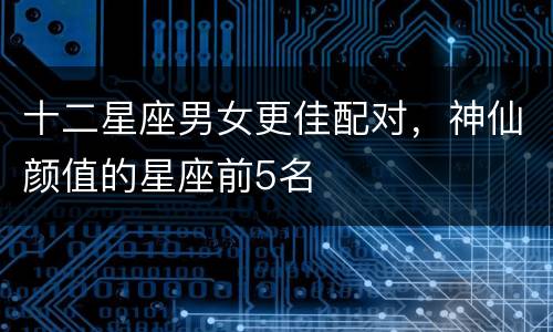 十二星座男女更佳配对，神仙颜值的星座前5名