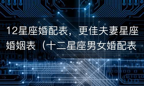 12星座婚配表，更佳夫妻星座婚姻表（十二星座男女婚配表）