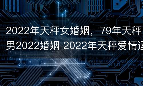 2022年天秤女婚姻，79年天秤男2022婚姻 2022年天秤爱情运势