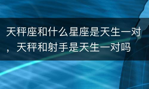 天秤座和什么星座是天生一对，天秤和射手是天生一对吗