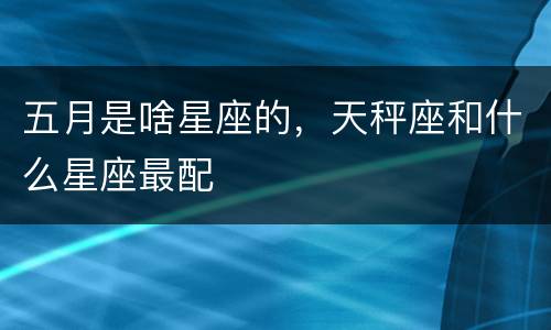 五月是啥星座的，天秤座和什么星座最配
