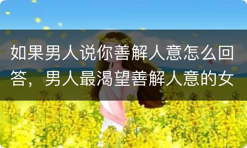 如果男人说你善解人意怎么回答，男人最渴望善解人意的女人