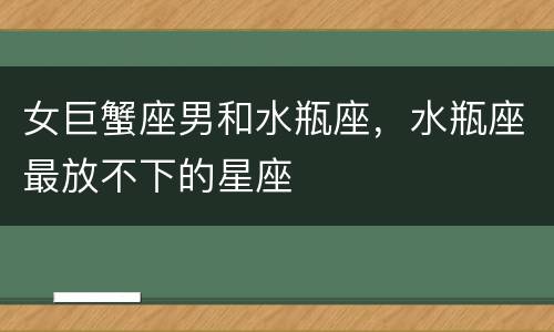 女巨蟹座男和水瓶座，水瓶座最放不下的星座