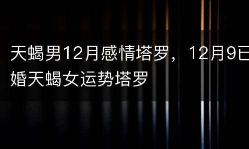 天蝎男12月感情塔罗，12月9已婚天蝎女运势塔罗