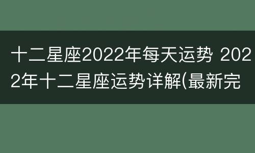 十二星座2022年每天运势 2022年十二星座运势详解(最新完整版2020