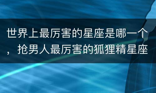 世界上最厉害的星座是哪一个，抢男人最厉害的狐狸精星座女