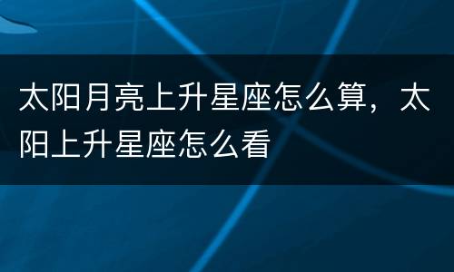太阳月亮上升星座怎么算，太阳上升星座怎么看