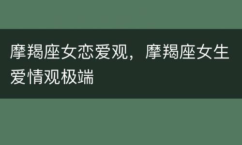 摩羯座女恋爱观，摩羯座女生爱情观极端