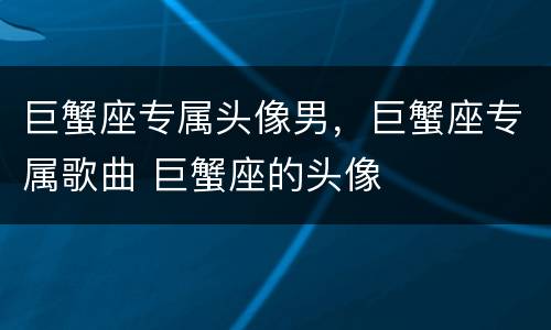 巨蟹座专属头像男，巨蟹座专属歌曲 巨蟹座的头像