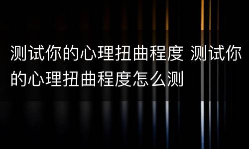测试你的心理扭曲程度 测试你的心理扭曲程度怎么测