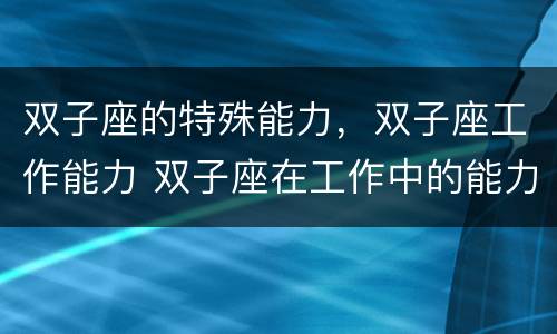 双子座的特殊能力，双子座工作能力 双子座在工作中的能力