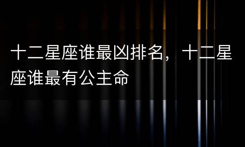十二星座谁最凶排名，十二星座谁最有公主命