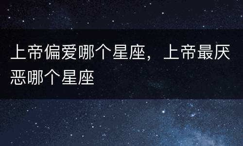 上帝偏爱哪个星座，上帝最厌恶哪个星座