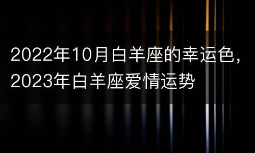2022年10月白羊座的幸运色，2023年白羊座爱情运势