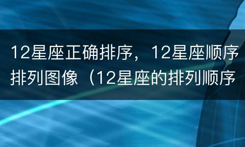12星座正确排序，12星座顺序排列图像（12星座的排列顺序以及他们的图文）