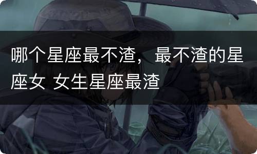 哪个星座最不渣，最不渣的星座女 女生星座最渣