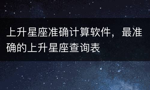 上升星座准确计算软件，最准确的上升星座查询表