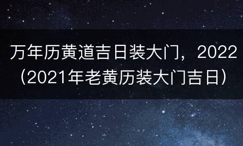 万年历黄道吉日装大门，2022（2021年老黄历装大门吉日）