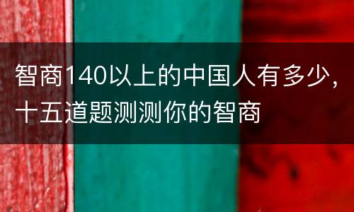 智商140以上的中国人有多少，十五道题测测你的智商