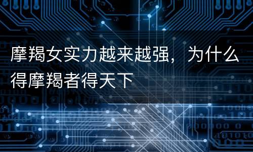 摩羯女实力越来越强，为什么得摩羯者得天下