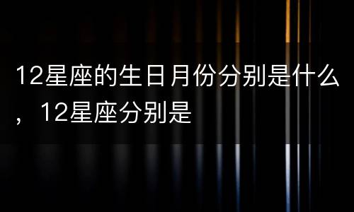 12星座的生日月份分别是什么，12星座分别是