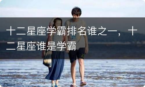 十二星座学霸排名谁之一，十二星座谁是学霸
