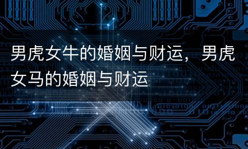 男虎女牛的婚姻与财运，男虎女马的婚姻与财运