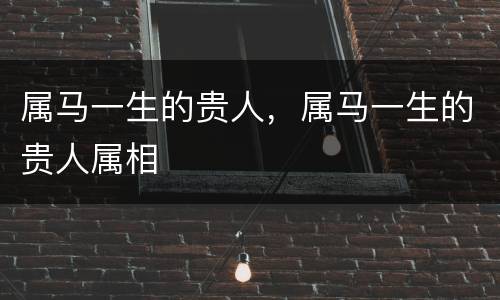 属马一生的贵人，属马一生的贵人属相