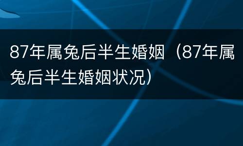 87年属兔后半生婚姻（87年属兔后半生婚姻状况）