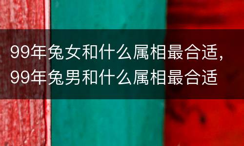 99年兔女和什么属相最合适，99年兔男和什么属相最合适