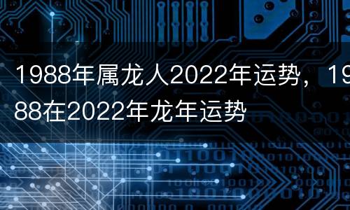 1988年属龙人2022年运势，1988在2022年龙年运势