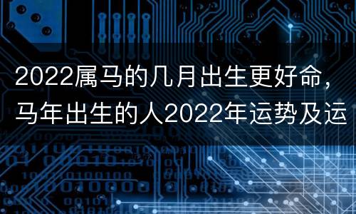 2022属马的几月出生更好命，马年出生的人2022年运势及运程