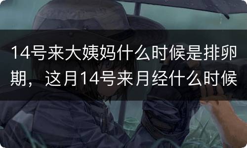 14号来大姨妈什么时候是排卵期，这月14号来月经什么时候是排卵期