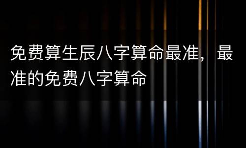 免费算生辰八字算命最准，最准的免费八字算命