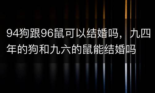 94狗跟96鼠可以结婚吗，九四年的狗和九六的鼠能结婚吗