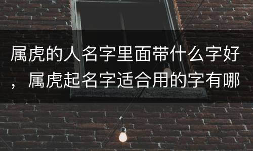 属虎的人名字里面带什么字好，属虎起名字适合用的字有哪些