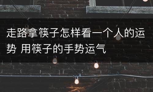 走路拿筷子怎样看一个人的运势 用筷子的手势运气