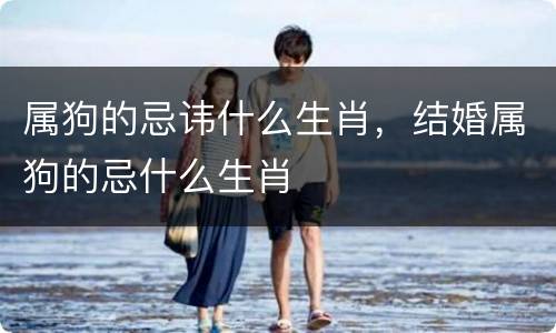 属狗的忌讳什么生肖，结婚属狗的忌什么生肖