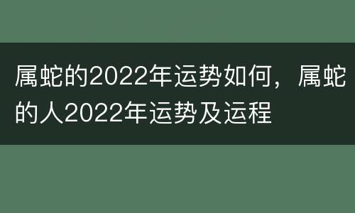 属蛇的2022年运势如何，属蛇的人2022年运势及运程