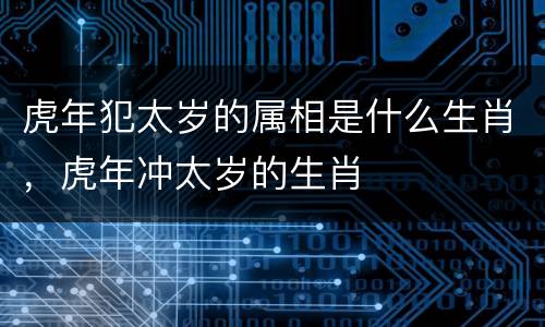 虎年犯太岁的属相是什么生肖，虎年冲太岁的生肖