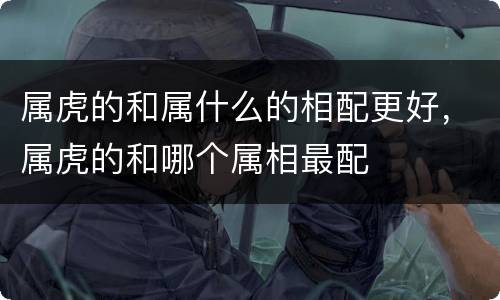 属虎的和属什么的相配更好，属虎的和哪个属相最配