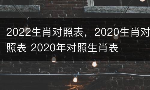 2022生肖对照表，2020生肖对照表 2020年对照生肖表