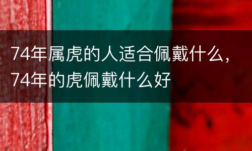 74年属虎的人适合佩戴什么，74年的虎佩戴什么好