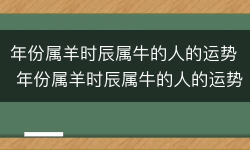 年份属羊时辰属牛的人的运势 年份属羊时辰属牛的人的运势好吗