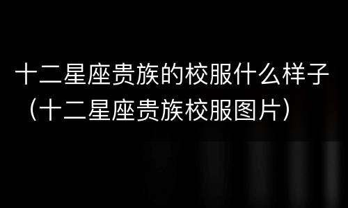 十二星座贵族的校服什么样子（十二星座贵族校服图片）