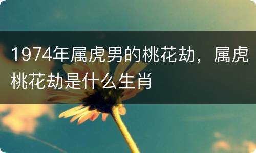 1974年属虎男的桃花劫，属虎桃花劫是什么生肖