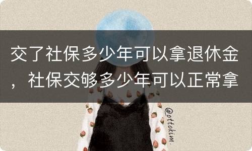 交了社保多少年可以拿退休金，社保交够多少年可以正常拿退休工资？