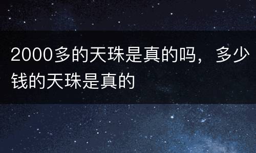 2000多的天珠是真的吗，多少钱的天珠是真的